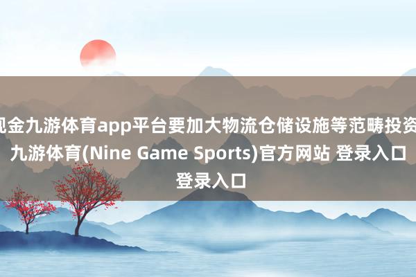现金九游体育app平台要加大物流仓储设施等范畴投资-九游体育(Nine Game Sports)官方网站 登录入口