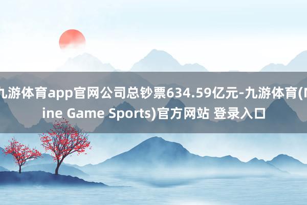 九游体育app官网公司总钞票634.59亿元-九游体育(Nine Game Sports)官方网站 登录入口