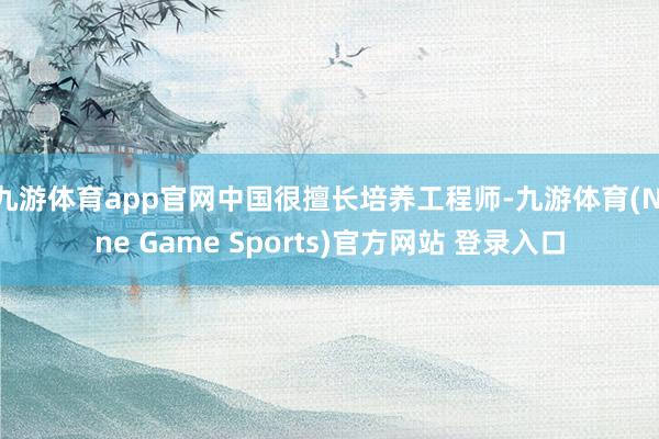 九游体育app官网中国很擅长培养工程师-九游体育(Nine Game Sports)官方网站 登录入口