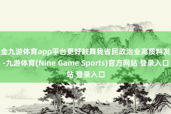 现金九游体育app平台更好鼓舞我省民政治业高质料发展-九游体育(Nine Game Sports)官方网站 登录入口