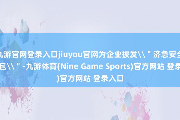 九游官网登录入口jiuyou官网为企业披发\"济急安全工作包\"-九游体育(Nine Game Sports)官方网站 登录入口