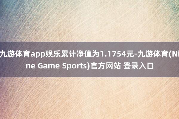 九游体育app娱乐累计净值为1.1754元-九游体育(Nine Game Sports)官方网站 登录入口