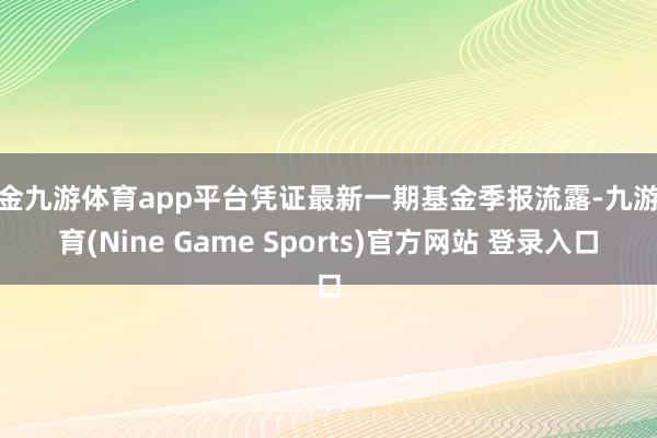 现金九游体育app平台凭证最新一期基金季报流露-九游体育(Nine Game Sports)官方网站 登录入口