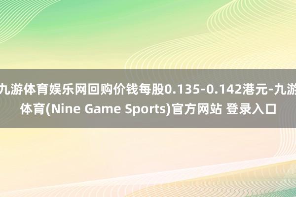 九游体育娱乐网回购价钱每股0.135-0.142港元-九游体育(Nine Game Sports)官方网站 登录入口
