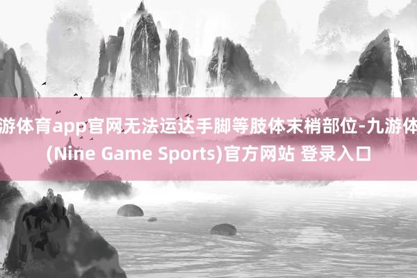 九游体育app官网无法运达手脚等肢体末梢部位-九游体育(Nine Game Sports)官方网站 登录入口