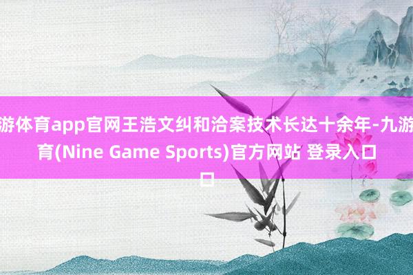 九游体育app官网王浩文纠和洽案技术长达十余年-九游体育(Nine Game Sports)官方网站 登录入口