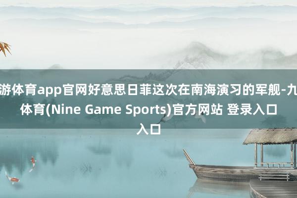 九游体育app官网好意思日菲这次在南海演习的军舰-九游体育(Nine Game Sports)官方网站 登录入口
