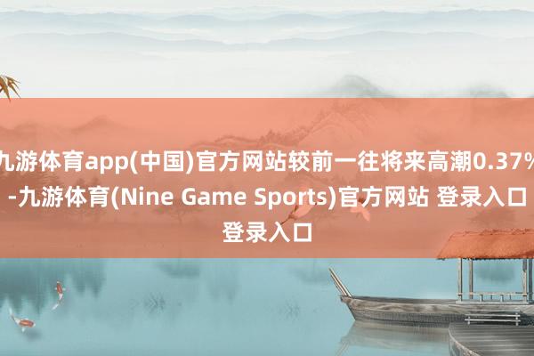 九游体育app(中国)官方网站较前一往将来高潮0.37%-九游体育(Nine Game Sports)官方网站 登录入口