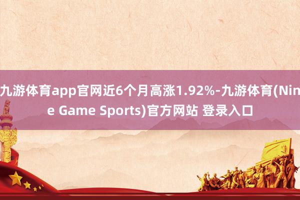 九游体育app官网近6个月高涨1.92%-九游体育(Nine Game Sports)官方网站 登录入口