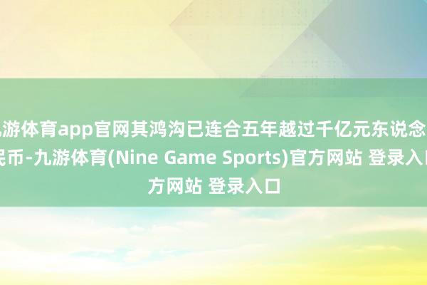 九游体育app官网其鸿沟已连合五年越过千亿元东说念主民币-九游体育(Nine Game Sports)官方网站 登录入口