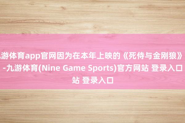 九游体育app官网因为在本年上映的《死侍与金刚狼》中-九游体育(Nine Game Sports)官方网站 登录入口