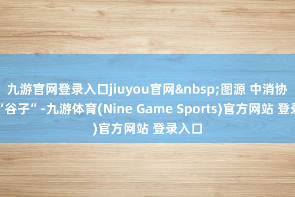 九游官网登录入口jiuyou官网&nbsp;图源 中消协官网“谷子”-九游体育(Nine Game Sports)官方网站 登录入口