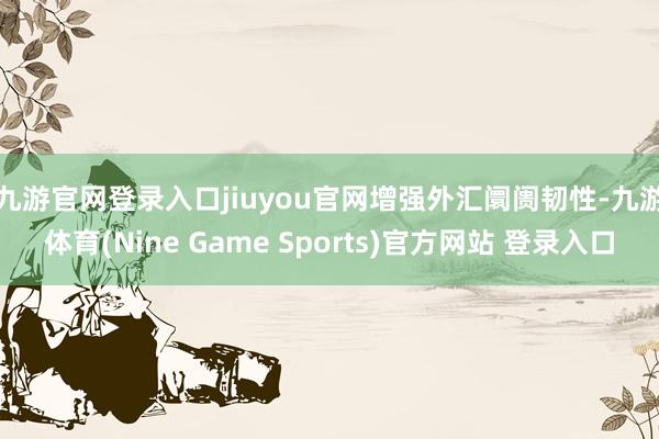 九游官网登录入口jiuyou官网 增强外汇阛阓韧性-九游体育(Nine Game Sports)官方网站 登录入口