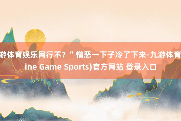 九游体育娱乐网行不？”憎恶一下子冷了下来-九游体育(Nine Game Sports)官方网站 登录入口