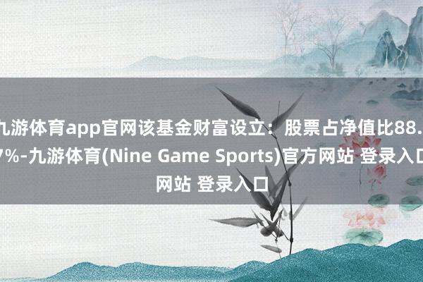 九游体育app官网该基金财富设立:股票占净值比88.17%-九游体育(Nine Game Sports)官方网站 登录入口