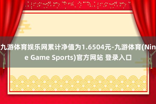 九游体育娱乐网累计净值为1.6504元-九游体育(Nine Game Sports)官方网站 登录入口