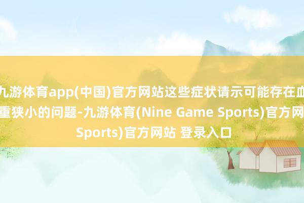 九游体育app(中国)官方网站这些症状请示可能存在血管阻滞或严重狭小的问题-九游体育(Nine Game Sports)官方网站 登录入口