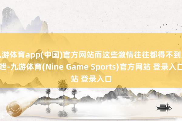 九游体育app(中国)官方网站而这些激情往往都得不到发泄-九游体育(Nine Game Sports)官方网站 登录入口