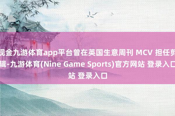 现金九游体育app平台曾在英国生意周刊 MCV 担任剪辑-九游体育(Nine Game Sports)官方网站 登录入口