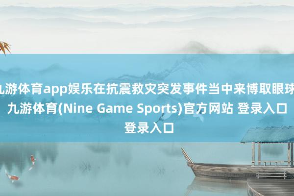 九游体育app娱乐在抗震救灾突发事件当中来博取眼球-九游体育(Nine Game Sports)官方网站 登录入口