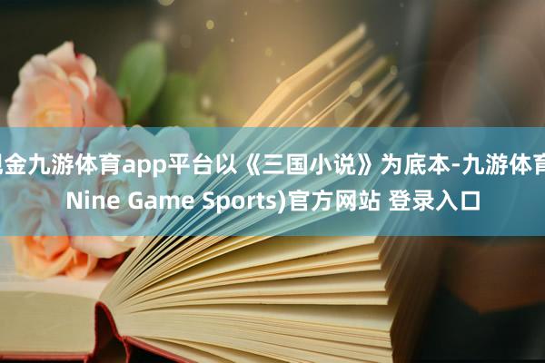 现金九游体育app平台以《三国小说》为底本-九游体育(Nine Game Sports)官方网站 登录入口