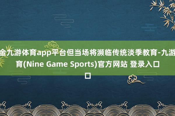 现金九游体育app平台但当场将濒临传统淡季教育-九游体育(Nine Game Sports)官方网站 登录入口