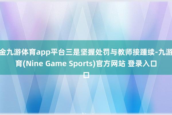 现金九游体育app平台三是坚握处罚与教师接踵续-九游体育(Nine Game Sports)官方网站 登录入口