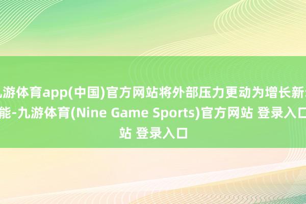 九游体育app(中国)官方网站将外部压力更动为增长新动能-九游体育(Nine Game Sports)官方网站 登录入口