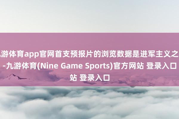 九游体育app官网首支预报片的浏览数据是进军主义之一-九游体育(Nine Game Sports)官方网站 登录入口