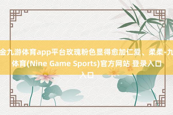 现金九游体育app平台玫瑰粉色显得愈加仁爱、柔柔-九游体育(Nine Game Sports)官方网站 登录入口