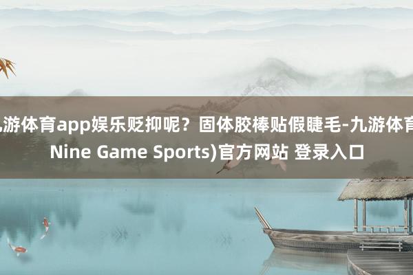 九游体育app娱乐贬抑呢？固体胶棒贴假睫毛-九游体育(Nine Game Sports)官方网站 登录入口