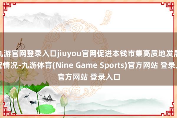 九游官网登录入口jiuyou官网促进本钱市集高质地发展探究情况-九游体育(Nine Game Sports)官方网站 登录入口