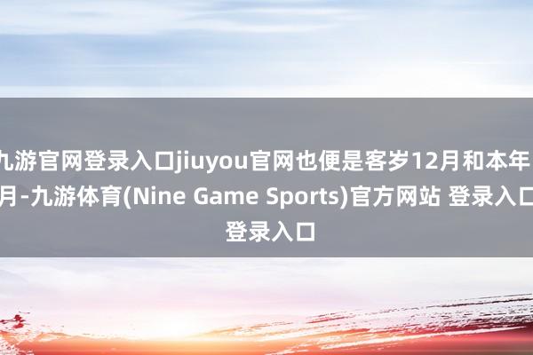 九游官网登录入口jiuyou官网也便是客岁12月和本年1月-九游体育(Nine Game Sports)官方网站 登录入口