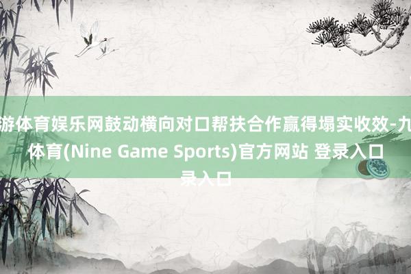 九游体育娱乐网鼓动横向对口帮扶合作赢得塌实收效-九游体育(Nine Game Sports)官方网站 登录入口