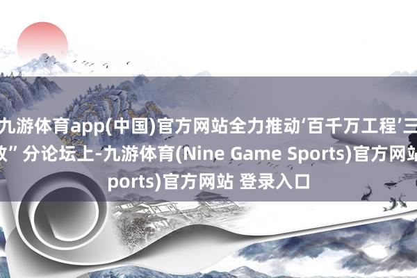 九游体育app(中国)官方网站全力推动‘百千万工程’三岁首见收效”分论坛上-九游体育(Nine Game Sports)官方网站 登录入口