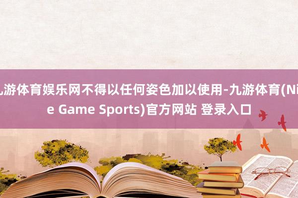 九游体育娱乐网不得以任何姿色加以使用-九游体育(Nine Game Sports)官方网站 登录入口