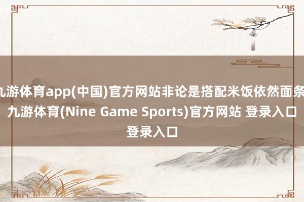 九游体育app(中国)官方网站非论是搭配米饭依然面条-九游体育(Nine Game Sports)官方网站 登录入口