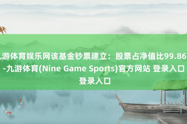 九游体育娱乐网该基金钞票建立：股票占净值比99.86%-九游体育(Nine Game Sports)官方网站 登录入口