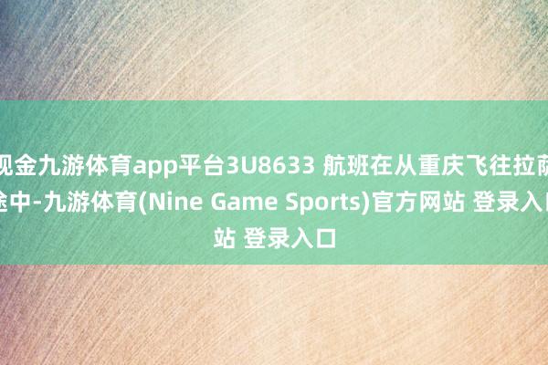 现金九游体育app平台3U8633 航班在从重庆飞往拉萨途中-九游体育(Nine Game Sports)官方网站 登录入口