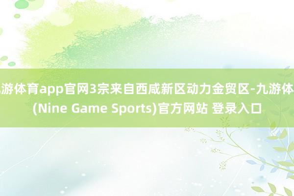 九游体育app官网3宗来自西咸新区动力金贸区-九游体育(Nine Game Sports)官方网站 登录入口