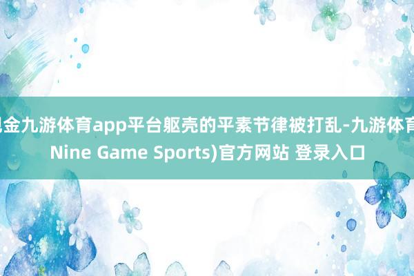 现金九游体育app平台躯壳的平素节律被打乱-九游体育(Nine Game Sports)官方网站 登录入口