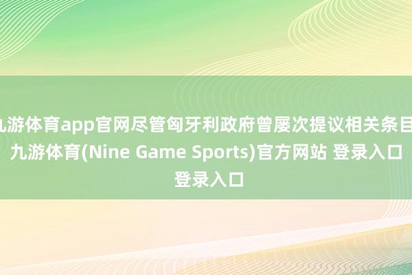 九游体育app官网尽管匈牙利政府曾屡次提议相关条目-九游体育(Nine Game Sports)官方网站 登录入口