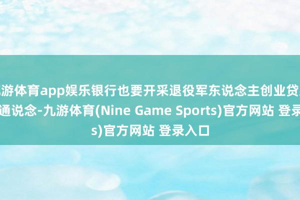 九游体育app娱乐银行也要开采退役军东说念主创业贷款绿色通说念-九游体育(Nine Game Sports)官方网站 登录入口