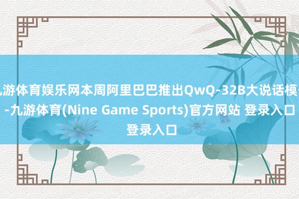 九游体育娱乐网本周阿里巴巴推出QwQ-32B大说话模子-九游体育(Nine Game Sports)官方网站 登录入口
