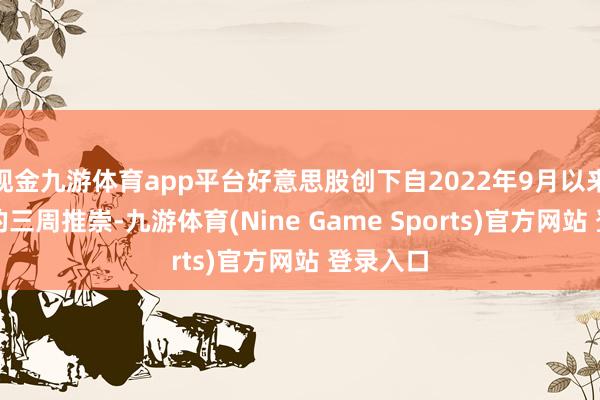 现金九游体育app平台好意思股创下自2022年9月以来最灾祸的三周推崇-九游体育(Nine Game Sports)官方网站 登录入口