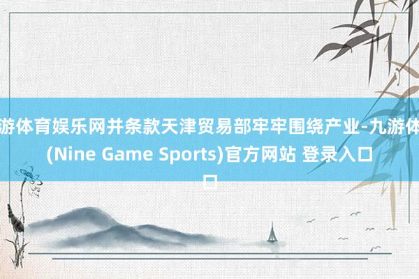 九游体育娱乐网并条款天津贸易部牢牢围绕产业-九游体育(Nine Game Sports)官方网站 登录入口