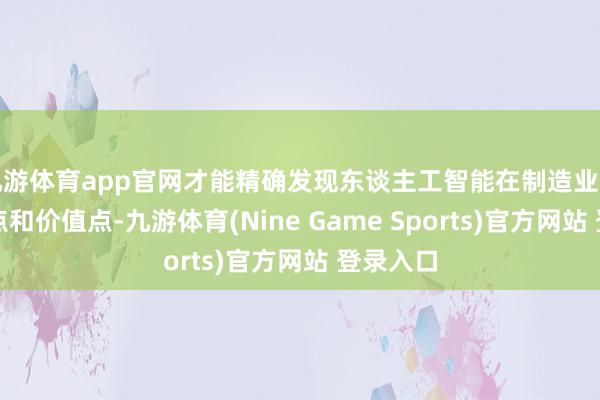 九游体育app官网才能精确发现东谈主工智能在制造业中的切入点和价值点-九游体育(Nine Game Sports)官方网站 登录入口