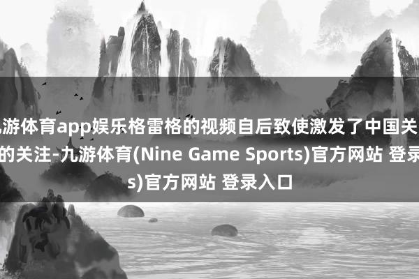 九游体育app娱乐格雷格的视频自后致使激发了中国关连厂家的关注-九游体育(Nine Game Sports)官方网站 登录入口