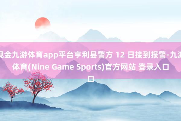 现金九游体育app平台亨利县警方 12 日接到报警-九游体育(Nine Game Sports)官方网站 登录入口