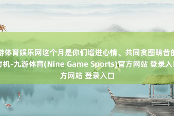 九游体育娱乐网这个月是你们增进心情、共同贪图畴昔的好时机-九游体育(Nine Game Sports)官方网站 登录入口